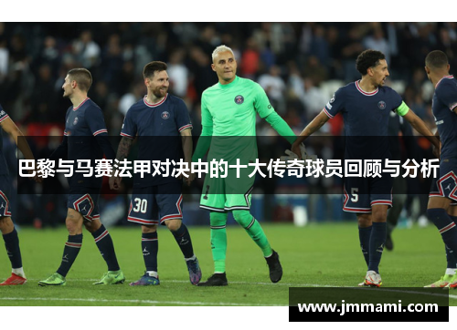 巴黎与马赛法甲对决中的十大传奇球员回顾与分析