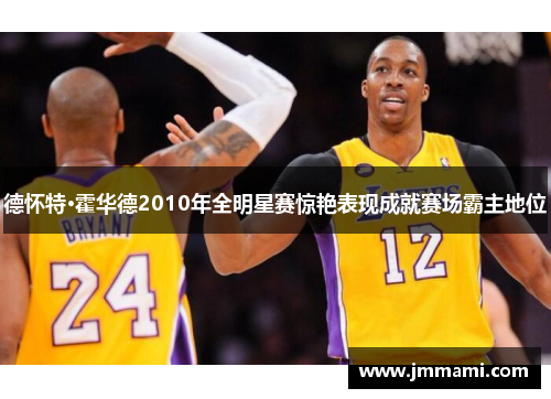 德怀特·霍华德2010年全明星赛惊艳表现成就赛场霸主地位 德怀特·霍华德2010年全明星赛惊艳表现成就赛场霸主地位